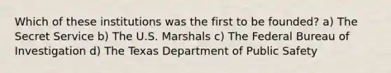 Which of these institutions was the first to be founded? a) The Secret Service b) The U.S. Marshals c) The Federal Bureau of Investigation d) The Texas Department of Public Safety