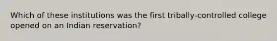 Which of these institutions was the first tribally-controlled college opened on an Indian reservation?