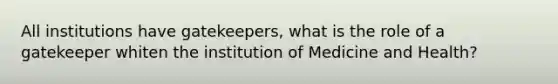 All institutions have gatekeepers, what is the role of a gatekeeper whiten the institution of Medicine and Health?