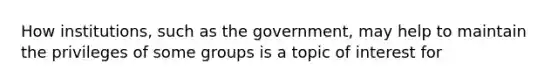 How institutions, such as the government, may help to maintain the privileges of some groups is a topic of interest for