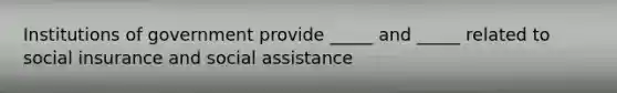 Institutions of government provide _____ and _____ related to social insurance and social assistance