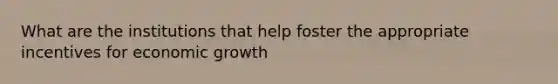 What are the institutions that help foster the appropriate incentives for economic growth