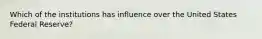 Which of the institutions has influence over the United States Federal Reserve?