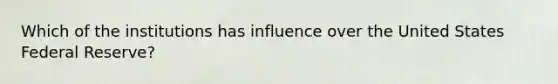 Which of the institutions has influence over the United States Federal Reserve?