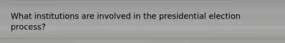 What institutions are involved in the presidential election process?