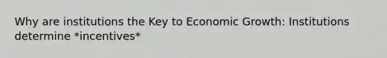 Why are institutions the Key to Economic Growth: Institutions determine *incentives*