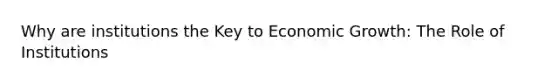 Why are institutions the Key to Economic Growth: The Role of Institutions