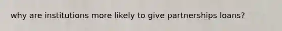 why are institutions more likely to give partnerships loans?