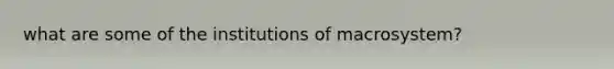 what are some of the institutions of macrosystem?