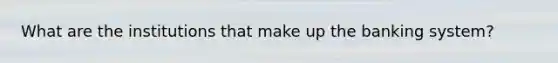 What are the institutions that make up the banking​ system?