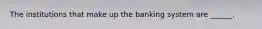 The institutions that make up the banking system are​ ______.