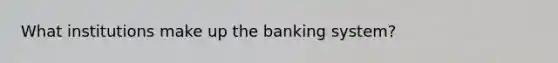 What institutions make up the banking system?