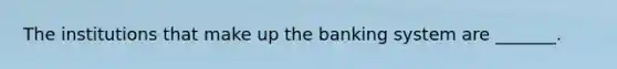 The institutions that make up the banking system are​ _______.