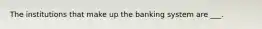 The institutions that make up the banking system are ___.