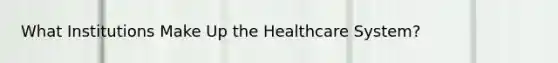 What Institutions Make Up the Healthcare System?