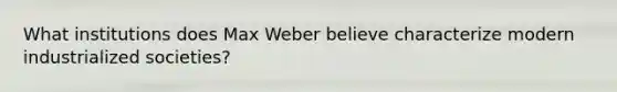 What institutions does Max Weber believe characterize modern industrialized societies?