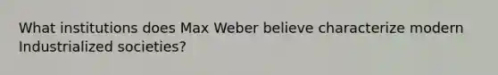 What institutions does Max Weber believe characterize modern Industrialized societies?