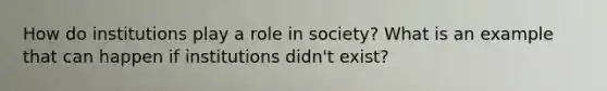 How do institutions play a role in society? What is an example that can happen if institutions didn't exist?