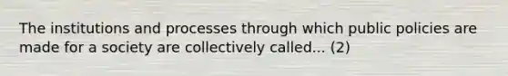 The institutions and processes through which public policies are made for a society are collectively called... (2)