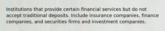 Institutions that provide certain financial services but do not accept traditional deposits. Include insurance companies, finance companies, and securities firms and investment companies.