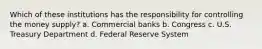 Which of these institutions has the responsibility for controlling the money supply? a. Commercial banks b. Congress c. U.S. Treasury Department d. Federal Reserve System