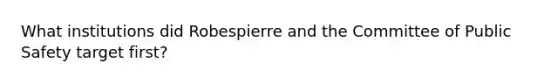 What institutions did Robespierre and the Committee of Public Safety target first?