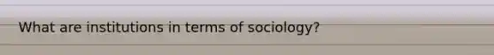 What are institutions in terms of sociology?