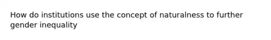 How do institutions use the concept of naturalness to further gender inequality