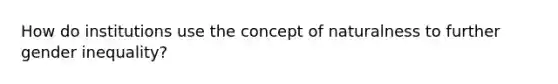 How do institutions use the concept of naturalness to further gender inequality?