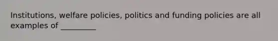 Institutions, welfare policies, politics and funding policies are all examples of _________