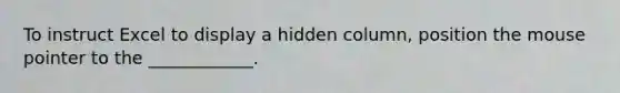 To instruct Excel to display a hidden column, position the mouse pointer to the ____________.