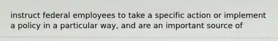 instruct federal employees to take a specific action or implement a policy in a particular way, and are an important source of