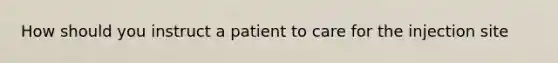 How should you instruct a patient to care for the injection site