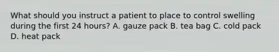 What should you instruct a patient to place to control swelling during the first 24 hours? A. gauze pack B. tea bag C. cold pack D. heat pack