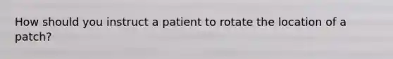 How should you instruct a patient to rotate the location of a patch?