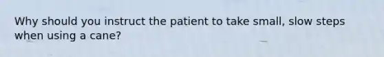 ​Why should you instruct the patient to take small, slow steps when using a cane?