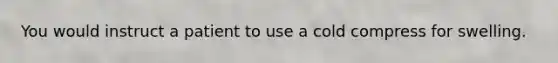 You would instruct a patient to use a cold compress for swelling.