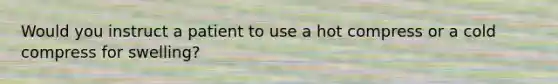 Would you instruct a patient to use a hot compress or a cold compress for swelling?