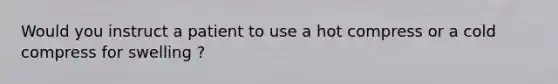 Would you instruct a patient to use a hot compress or a cold compress for swelling ?