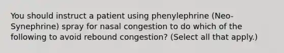 You should instruct a patient using phenylephrine (Neo-Synephrine) spray for nasal congestion to do which of the following to avoid rebound congestion? (Select all that apply.)