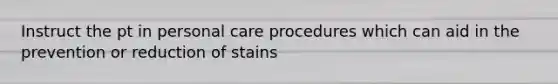 Instruct the pt in personal care procedures which can aid in the prevention or reduction of stains