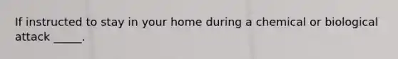 If instructed to stay in your home during a chemical or biological attack _____.