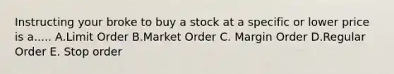 Instructing your broke to buy a stock at a specific or lower price is a..... A.Limit Order B.Market Order C. Margin Order D.Regular Order E. Stop order