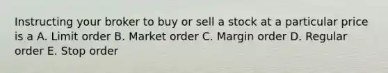 Instructing your broker to buy or sell a stock at a particular price is a A. Limit order B. Market order C. Margin order D. Regular order E. Stop order