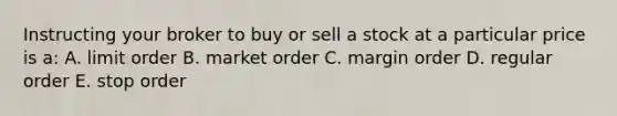 Instructing your broker to buy or sell a stock at a particular price is a: A. limit order B. market order C. margin order D. regular order E. stop order