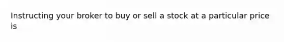 Instructing your broker to buy or sell a stock at a particular price is