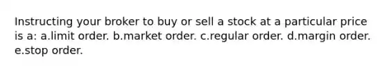 Instructing your broker to buy or sell a stock at a particular price is a: a.limit order. b.market order. c.regular order. d.margin order. e.stop order.