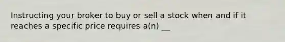 Instructing your broker to buy or sell a stock when and if it reaches a specific price requires a(n) __