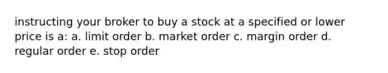 instructing your broker to buy a stock at a specified or lower price is a: a. limit order b. market order c. margin order d. regular order e. stop order