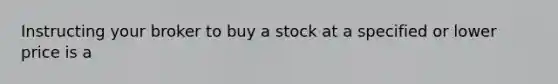 Instructing your broker to buy a stock at a specified or lower price is a